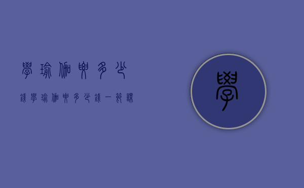 学瑜伽要多少钱（学瑜伽要多少钱一节课）