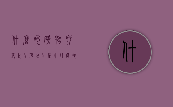 什么叫矿物质化妆品（化妆品是用什么矿物制成的）