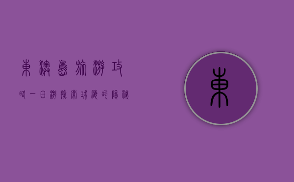 东澳岛旅游攻略一日游，探索珠海的隐秘天堂