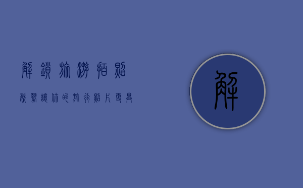 解锁旅游拍照姿势，让你的旅行照片更具创意与魅力