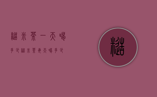 糙米茶一天喝多少（糙米茶每天喝多少）