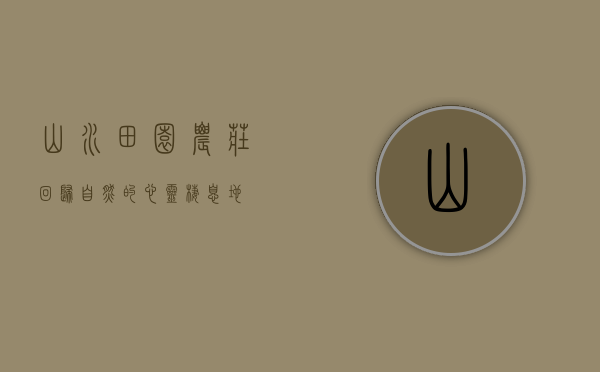 山水田园农庄，回归自然的心灵栖息地