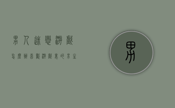 男人迷恋游戏怎么办（喜欢游戏里的男生怎么办）
