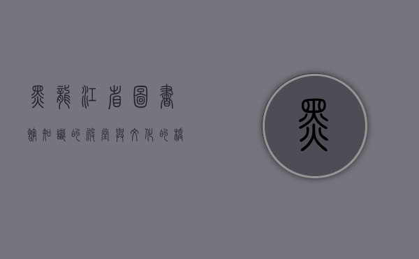 黑龙江省图书馆，知识的殿堂与文化的桥梁