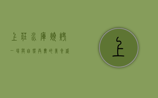 上庄水库烧烤，一场与自然共舞的美食盛宴