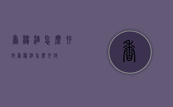 香槟酒怎么存放（香槟酒怎么存放?）