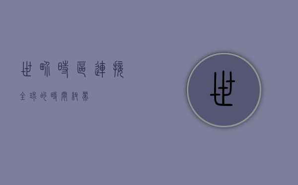 世界时区，连接全球的时间纽带