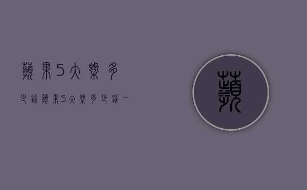 苹果5大概多少钱（苹果5大概多少钱一斤）