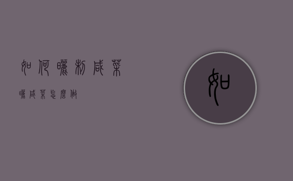 如何晒制咸菜（晒咸菜怎么做）