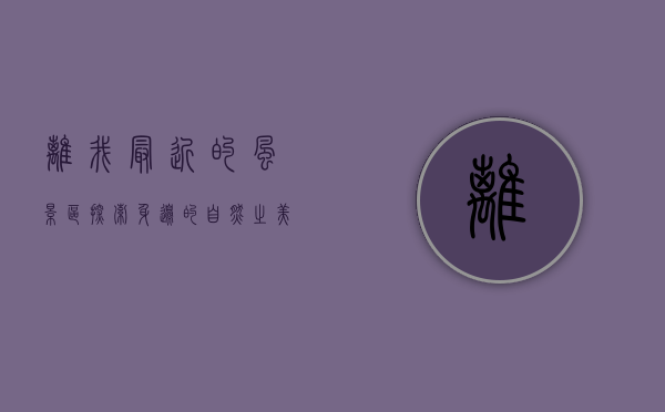 离我最近的风景区，探索身边的自然之美