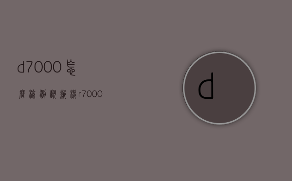 d7000怎么检测翻新机（r7000官翻机）