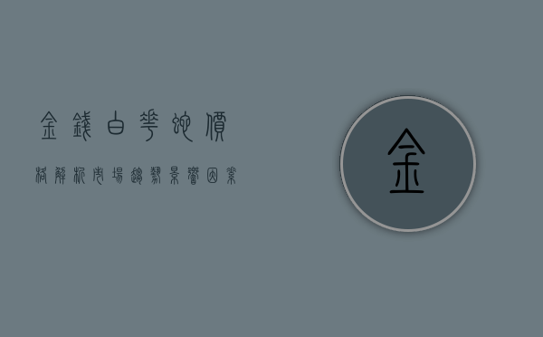 金钱白花蛇价格解析，市场趋势、影响因素与未来展望