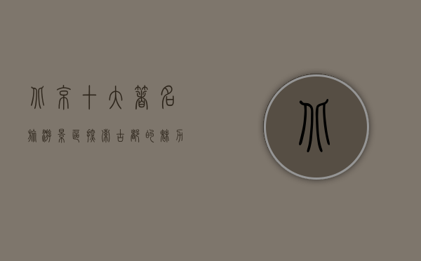 北京十大著名旅游景区，探索古都的魅力与历史