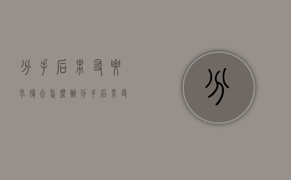 分手后男友要求复合怎么办（分手后男友要求复合怎么办呢）