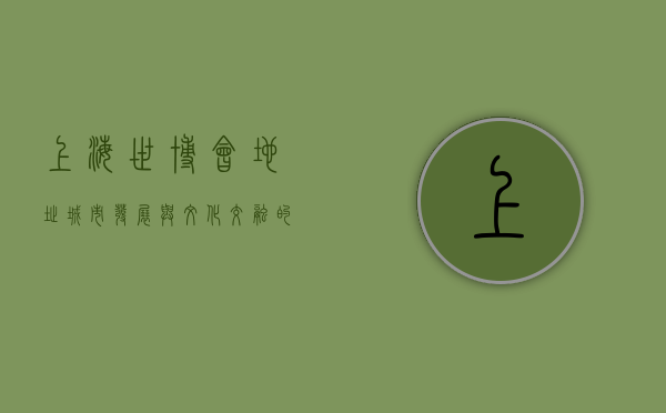 上海世博会地址，城市发展与文化交融的见证