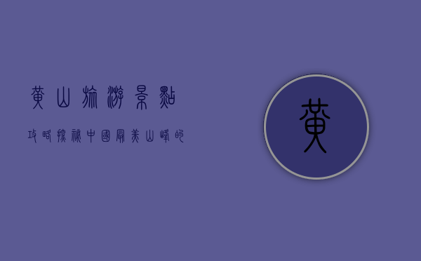 黄山旅游景点攻略，探秘中国最美山峰的绝佳指南