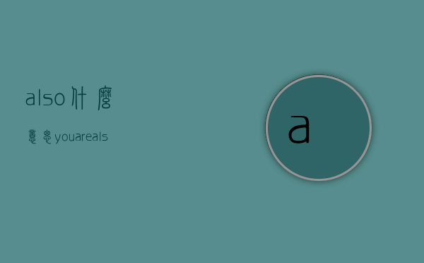 also什么意思（youarealso什么意思）