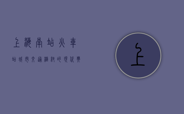 上海南站火车站，城市交通枢纽的现代典范