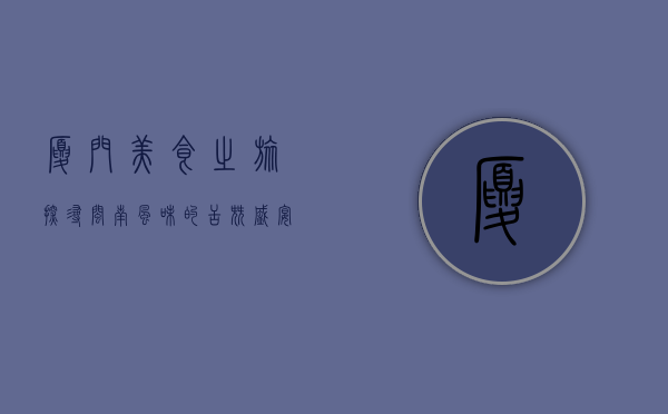 厦门美食之旅，探寻闽南风味的舌尖盛宴