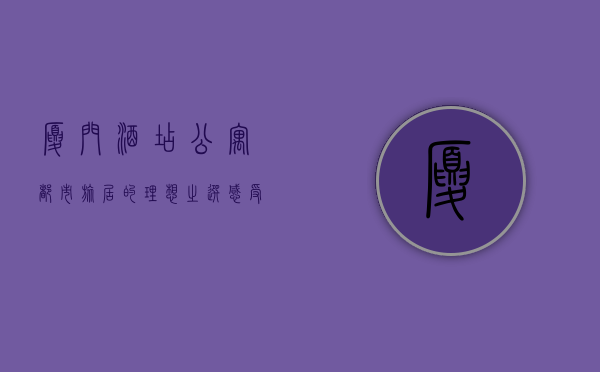 厦门酒店公寓，都市旅居的理想之选，感受鹭岛的优雅与舒适