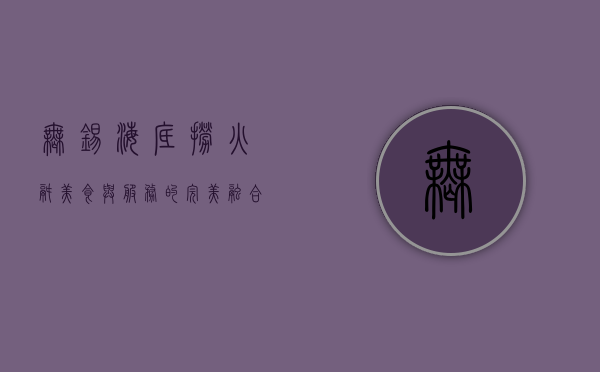 无锡海底捞火锅，美食与服务的完美融合