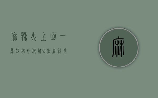 麻辣火?上面一层浮沫如何解?Q（煮麻辣烫出大量沫子）