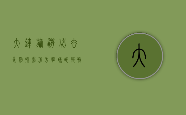 大连旅游必去景点，探索北方明珠的独特魅力