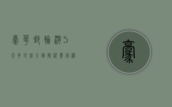 豪华邮轮游5天多少钱？全面解析费用构成与性价比