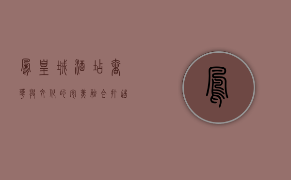 凤凰城酒店，奢华与文化的完美融合，打造非凡入住体验