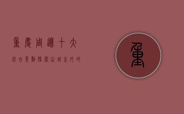 重庆周边十大必去景点，探索山城之外的绝美风光