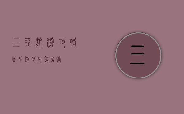 三亚旅游攻略，自助游的完美指南
