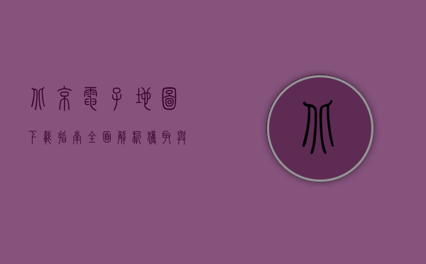北京电子地图下载指南，全面解析获取与使用技巧