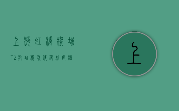 上海虹桥机场T2航站楼，现代化航空枢纽的典范