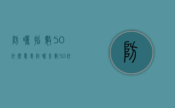 防晒指数50什么意思（防晒系数50+什么意思）