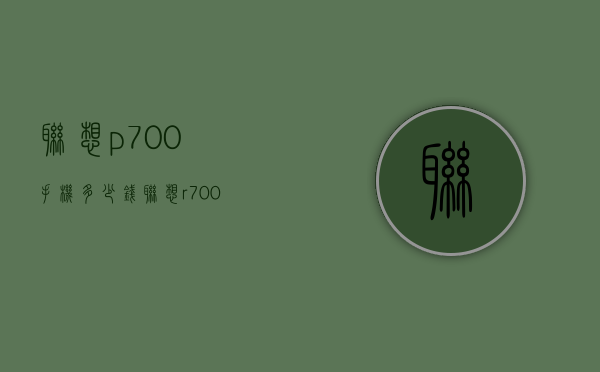 联想p700手机多少钱（联想r7000多少钱）