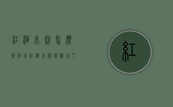 红酒木塞怎么塞回去（红酒木塞塞进去了怎么拿出来）