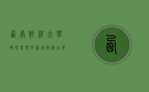 西南财经大学哪些专业好（西南财经大学哪些专业好）