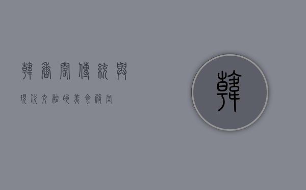 韩香阁，传统与现代交融的美食殿堂