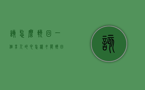 该怎么挽回一个男人的心（怎样才能挽回一个男人的心？）