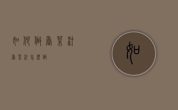 如何做香菜汁（香菜汁怎么做）