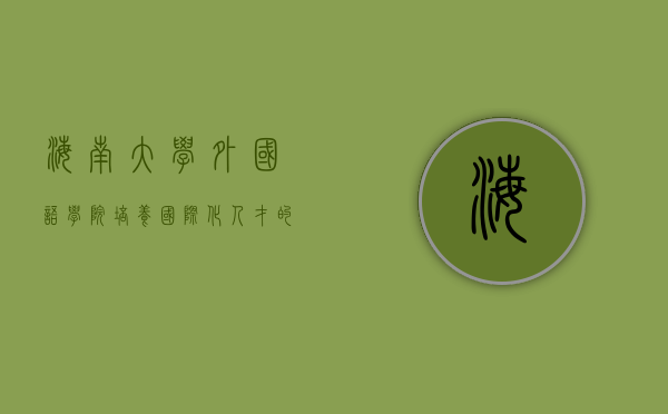 海南大学外国语学院，培养国际化人才的摇篮