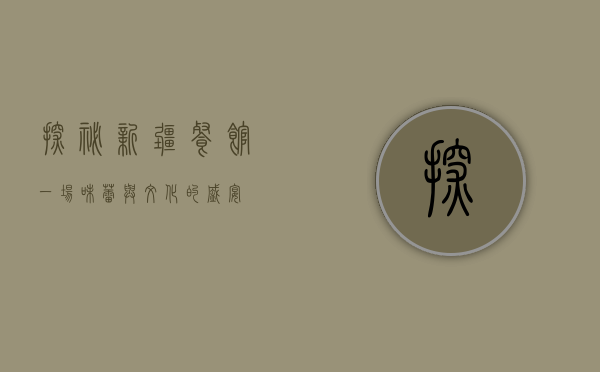 探秘新疆餐馆，一场味蕾与文化的盛宴