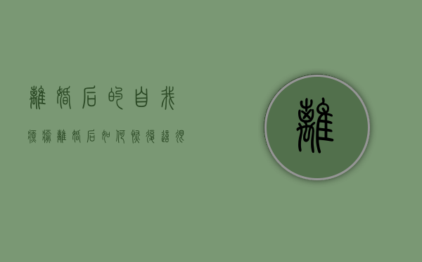 离婚后的自我疗愈（离婚后如何恢复？这很管用！）