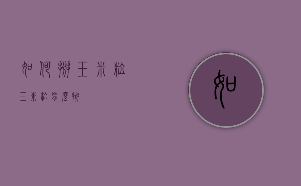 如何掰玉米粒（玉米粒怎么掰）