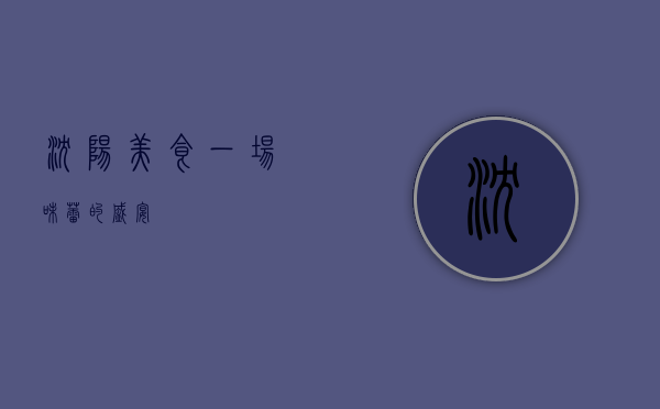 沈阳美食，一场味蕾的盛宴