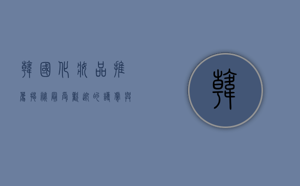 韩国化妆品推荐，揭秘最受欢迎的护肤与彩妆品牌