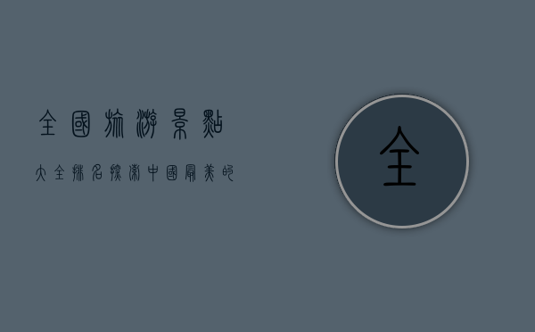 全国旅游景点大全排名，探索中国最美的自然与人文景观