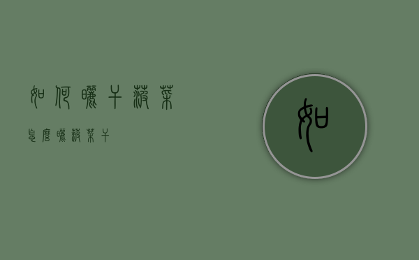 如何晒干菠菜（怎么晒菠菜干）