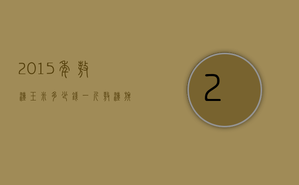 2015年敖汉玉米多少钱一斤（敖汉旗玉米价格）