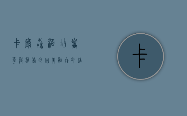 卡尔森酒店，奢华与服务的完美融合，打造全球旅居新标杆